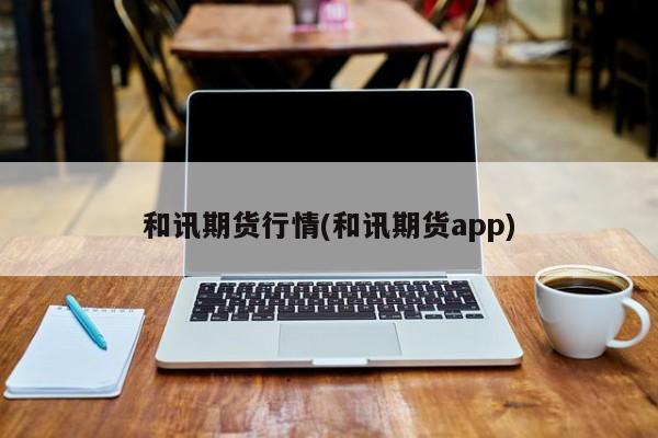 和讯期货行情(和讯期货app)