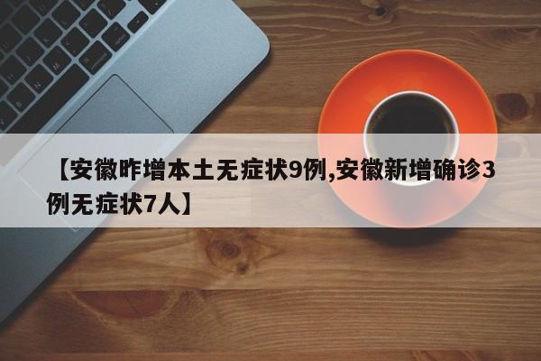 【安徽昨增本土无症状9例,安徽新增确诊3例无症状7人】