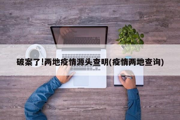 破案了!两地疫情源头查明(疫情两地查询)