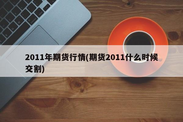 2011年期货行情(期货2011什么时候交割)