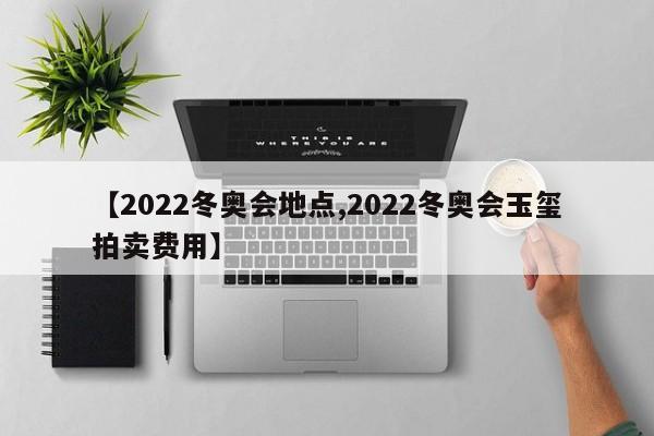 【2022冬奥会地点,2022冬奥会玉玺拍卖费用】