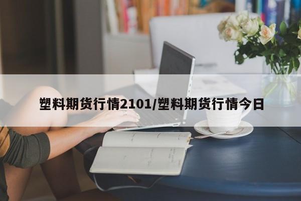 塑料期货行情2101/塑料期货行情今日