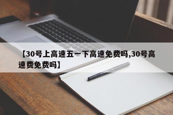 【30号上高速五一下高速免费吗,30号高速费免费吗】