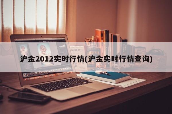 沪金2012实时行情(沪金实时行情查询)