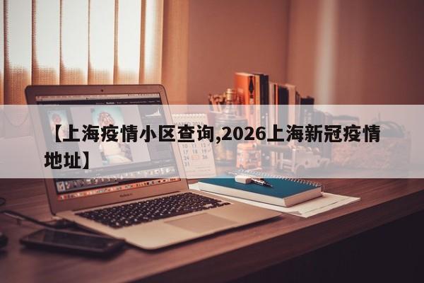 【上海疫情小区查询,2026上海新冠疫情地址】