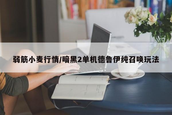 弱筋小麦行情/暗黑2单机德鲁伊纯召唤玩法