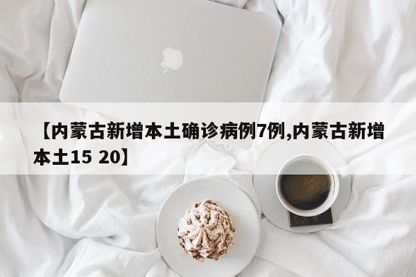 【内蒙古新增本土确诊病例7例,内蒙古新增本土15 20】