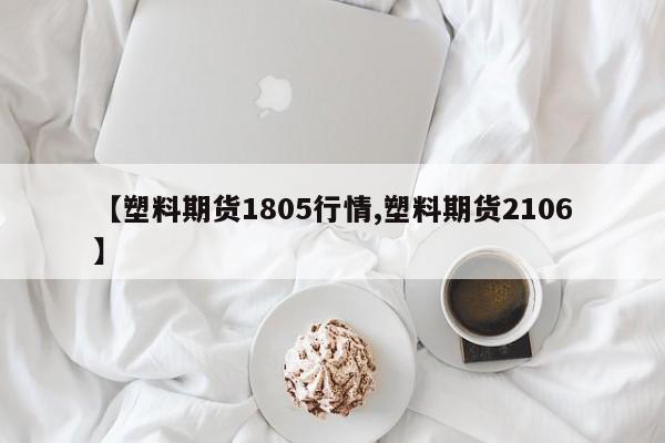 【塑料期货1805行情,塑料期货2106】