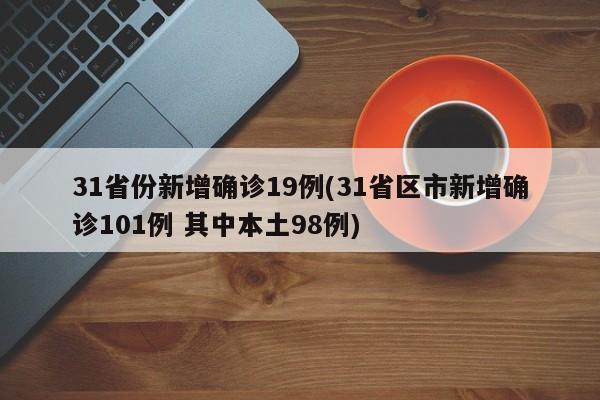 31省份新增确诊19例(31省区市新增确诊101例 其中本土98例)