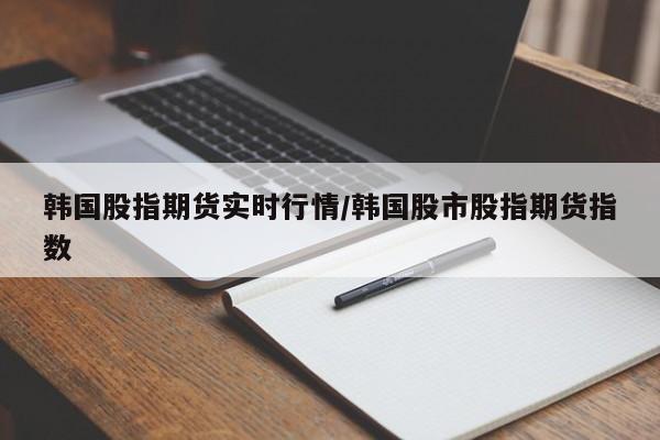 韩国股指期货实时行情/韩国股市股指期货指数