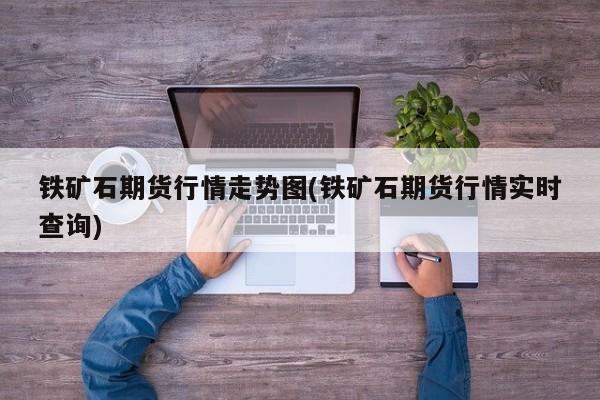 铁矿石期货行情走势图(铁矿石期货行情实时查询)
