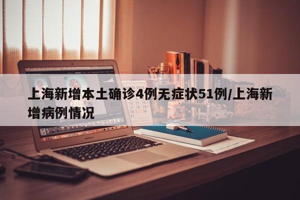 上海新增本土确诊4例无症状51例/上海新增病例情况