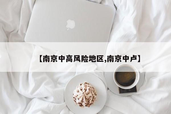 【南京中高风险地区,南京中卢】