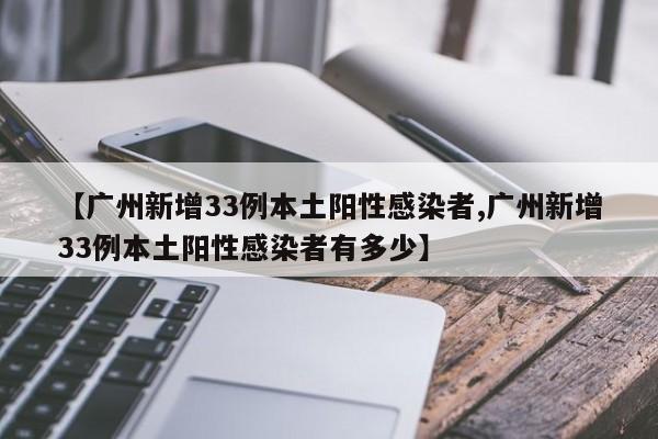 【广州新增33例本土阳性感染者,广州新增33例本土阳性感染者有多少】