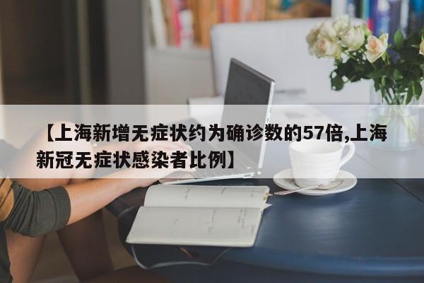 【上海新增无症状约为确诊数的57倍,上海新冠无症状感染者比例】