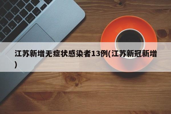 江苏新增无症状感染者13例(江苏新冠新增)