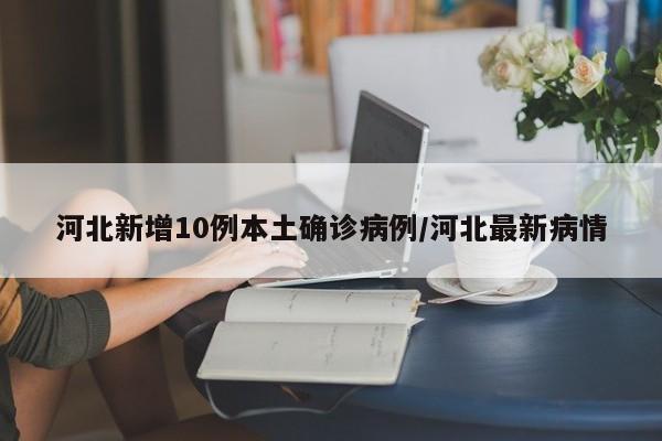 河北新增10例本土确诊病例/河北最新病情