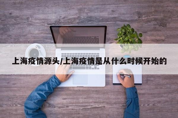 上海疫情源头/上海疫情是从什么时候开始的