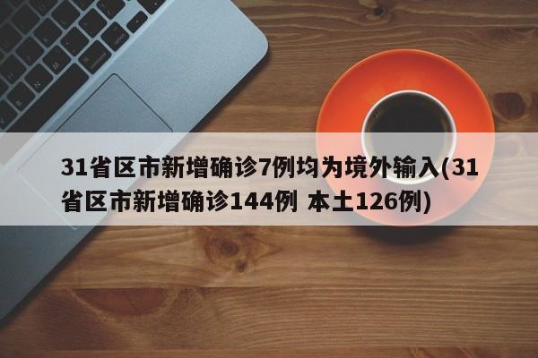 31省区市新增确诊7例均为境外输入(31省区市新增确诊144例 本土126例)