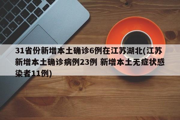 31省份新增本土确诊6例在江苏湖北(江苏新增本土确诊病例23例 新增本土无症状感染者11例)