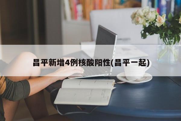 昌平新增4例核酸阳性(昌平一起)