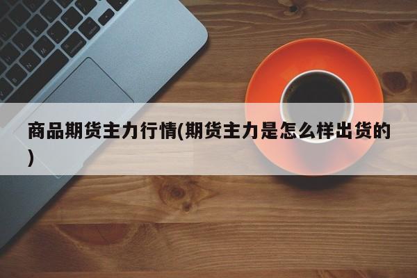 商品期货主力行情(期货主力是怎么样出货的)