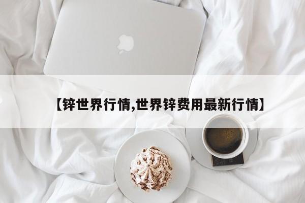【锌世界行情,世界锌费用最新行情】