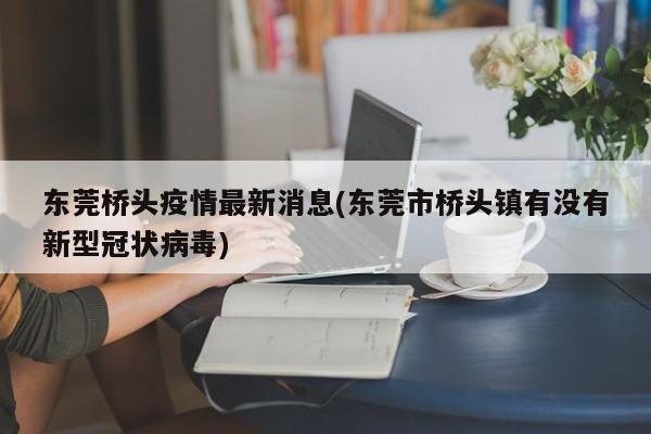 东莞桥头疫情最新消息(东莞市桥头镇有没有新型冠状病毒)