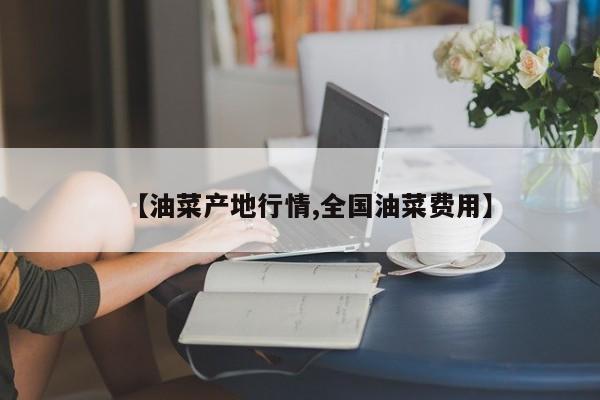 【油菜产地行情,全国油菜费用】
