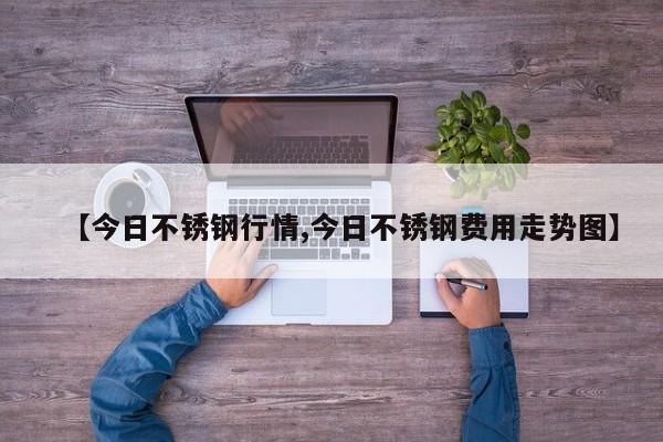 【今日不锈钢行情,今日不锈钢费用走势图】