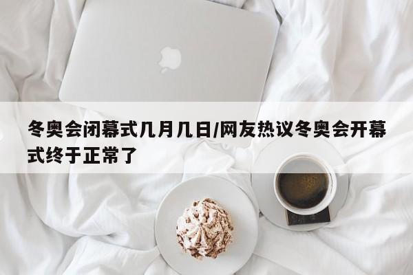 冬奥会闭幕式几月几日/网友热议冬奥会开幕式终于正常了
