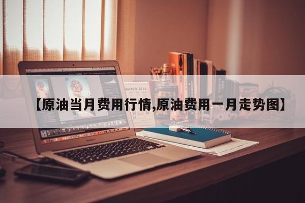 【原油当月费用行情,原油费用一月走势图】