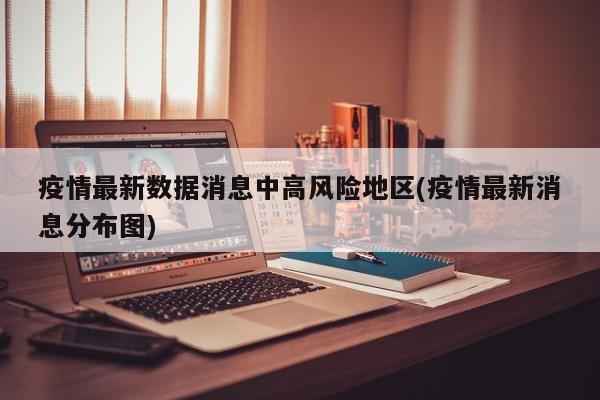 疫情最新数据消息中高风险地区(疫情最新消息分布图)