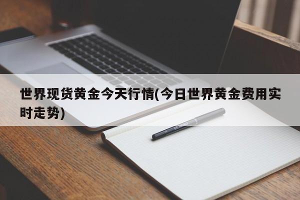 世界现货黄金今天行情(今日世界黄金费用实时走势)