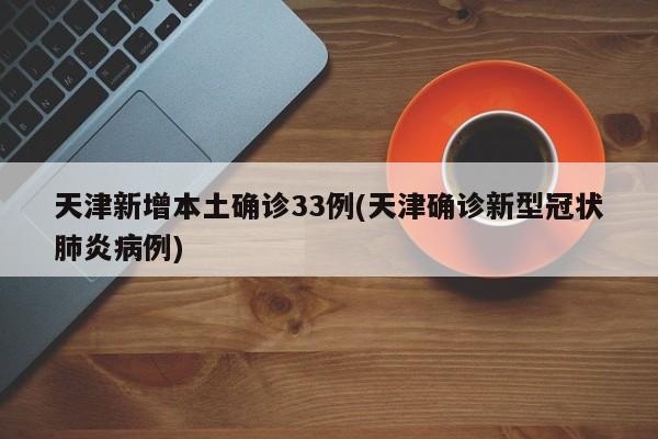 天津新增本土确诊33例(天津确诊新型冠状肺炎病例)