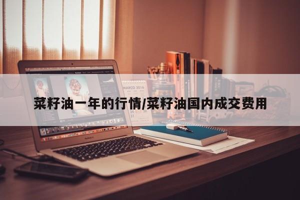 菜籽油一年的行情/菜籽油国内成交费用