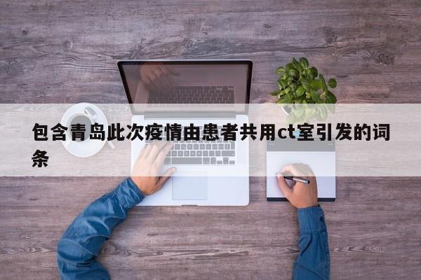 包含青岛此次疫情由患者共用ct室引发的词条