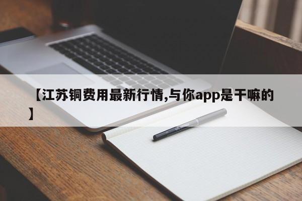 【江苏铜费用最新行情,与你app是干嘛的】
