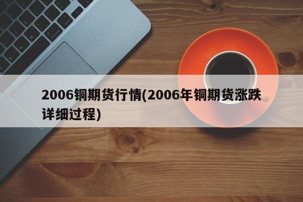 2006铜期货行情(2006年铜期货涨跌详细过程)