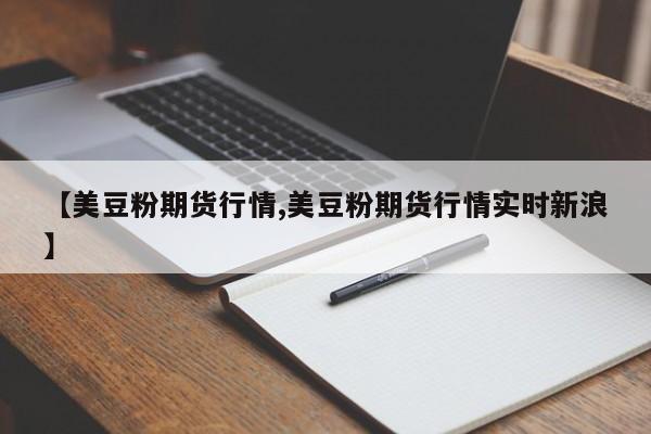 【美豆粉期货行情,美豆粉期货行情实时新浪】