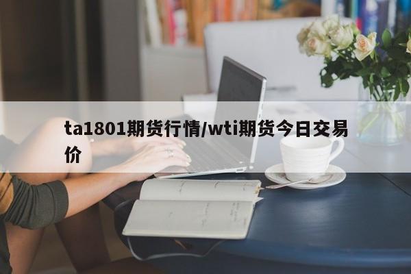 ta1801期货行情/wti期货今日交易价