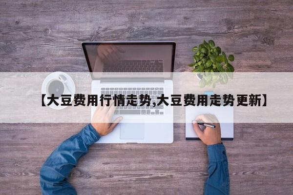 【大豆费用行情走势,大豆费用走势更新】