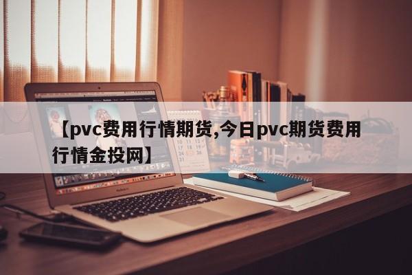 【pvc费用行情期货,今日pvc期货费用行情金投网】