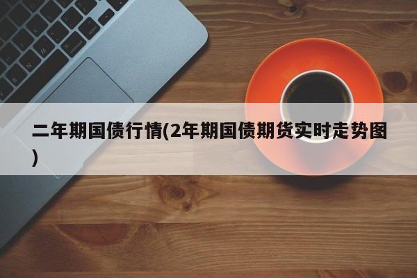 二年期国债行情(2年期国债期货实时走势图)