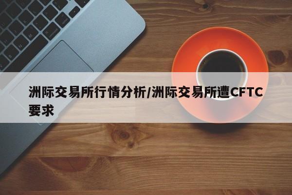 洲际交易所行情分析/洲际交易所遭CFTC要求