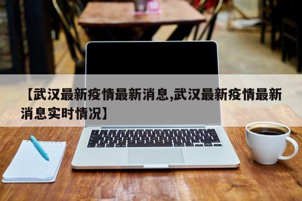 【武汉最新疫情最新消息,武汉最新疫情最新消息实时情况】