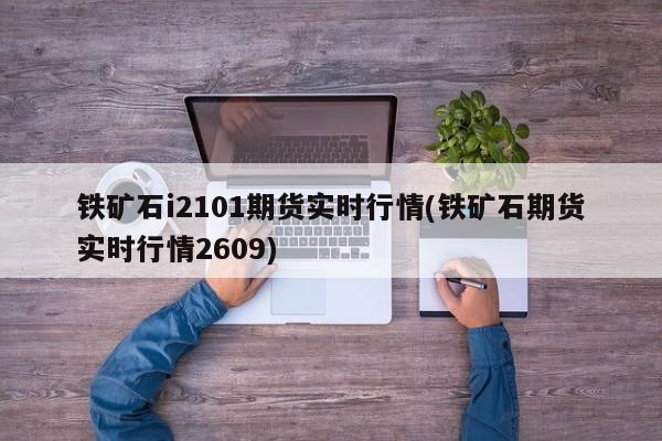 铁矿石i2101期货实时行情(铁矿石期货实时行情2609)