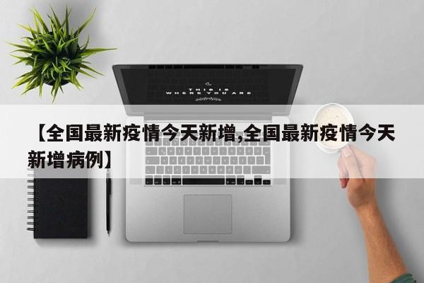 【全国最新疫情今天新增,全国最新疫情今天新增病例】