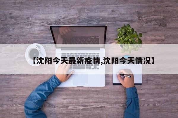 【沈阳今天最新疫情,沈阳今天情况】