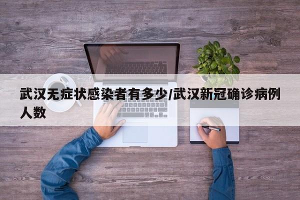 武汉无症状感染者有多少/武汉新冠确诊病例人数